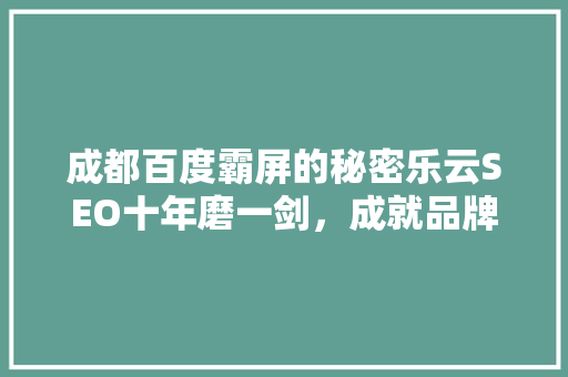 成都百度霸屏的秘密乐云SEO十年磨一剑，成就品牌辉煌 GoogleSEO