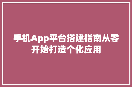 手机App平台搭建指南从零开始打造个化应用 GoogleSEO