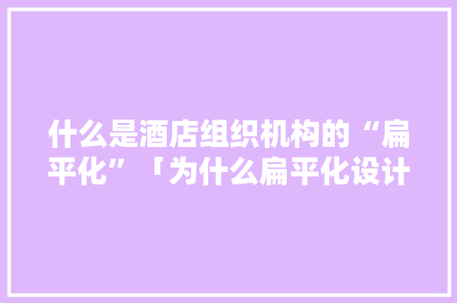 什么是酒店组织机构的“扁平化”「为什么扁平化设计是趋势设计」 什么是酒店组织机构的“扁平化”「为什么扁平化设计是趋势设计」 必应SEO