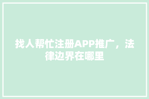 找人帮忙注册APP推广，法律边界在哪里