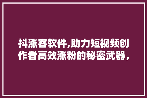 抖涨客软件,助力短视频创作者高效涨粉的秘密武器，月费多少，值得 百度SEO