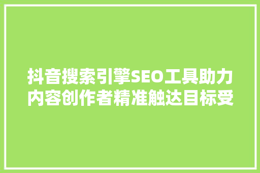 抖音搜索引擎SEO工具助力内容创作者精准触达目标受众 百度SEO