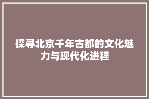 探寻北京千年古都的文化魅力与现代化进程 搜狗SEO