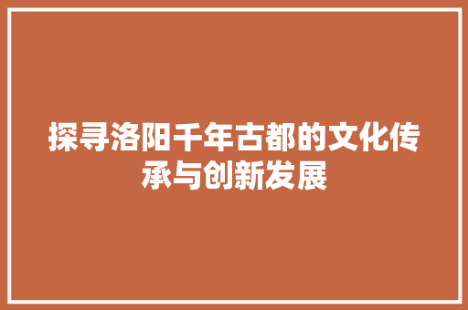 探寻洛阳千年古都的文化传承与创新发展