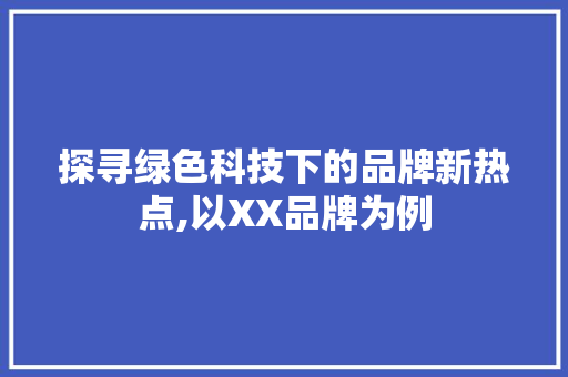 探寻绿色科技下的品牌新热点,以XX品牌为例