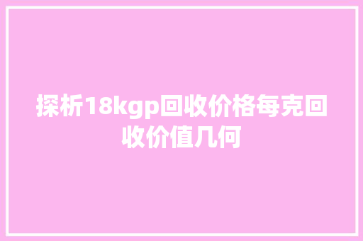 探析18kgp回收价格每克回收价值几何 神马SEO