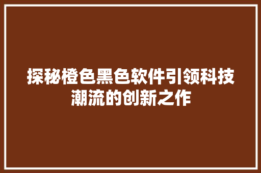 探秘橙色黑色软件引领科技潮流的创新之作 必应SEO