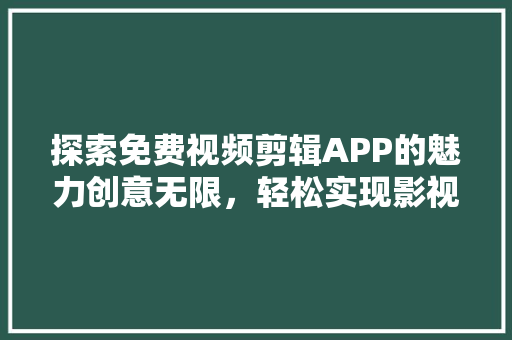 探索免费视频剪辑APP的魅力创意无限，轻松实现影视梦想 搜狗SEO