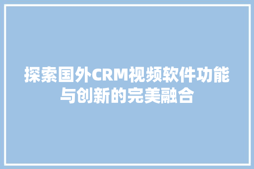探索国外CRM视频软件功能与创新的完美融合 GoogleSEO