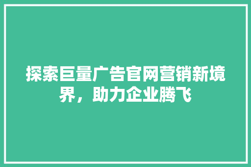 探索巨量广告官网营销新境界，助力企业腾飞 GoogleSEO