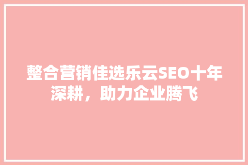 整合营销佳选乐云SEO十年深耕，助力企业腾飞 搜狗SEO