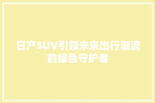 日产SUV引领未来出行潮流的绿色守护者 必应SEO
