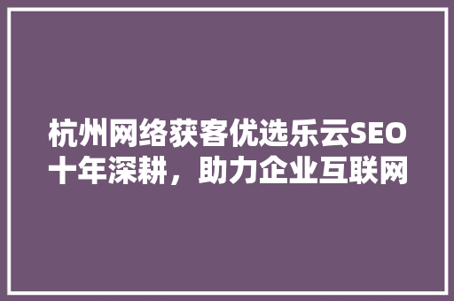 杭州网络获客优选乐云SEO十年深耕，助力企业互联网营销新突破