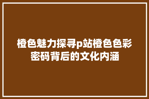 橙色魅力探寻p站橙色色彩密码背后的文化内涵 必应SEO