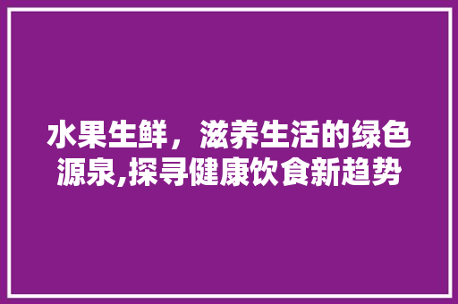 水果生鲜，滋养生活的绿色源泉,探寻健康饮食新趋势 搜狗SEO