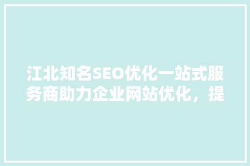 江北知名SEO优化一站式服务商助力企业网站优化，提升网络竞争力 百度SEO