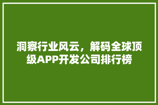 洞察行业风云，解码全球顶级APP开发公司排行榜 搜狗SEO