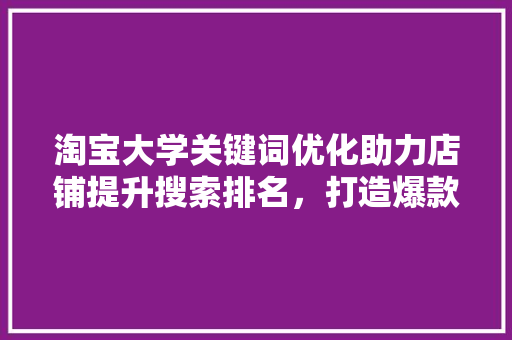 淘宝大学关键词优化助力店铺提升搜索排名，打造爆款方法 神马SEO