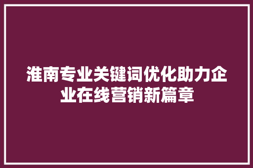 淮南专业关键词优化助力企业在线营销新篇章 百度SEO