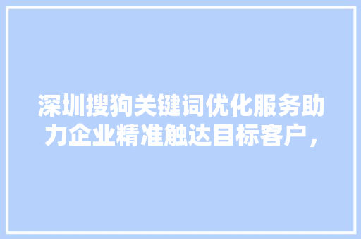 深圳搜狗关键词优化服务助力企业精准触达目标客户，提升品牌影响力 GoogleSEO