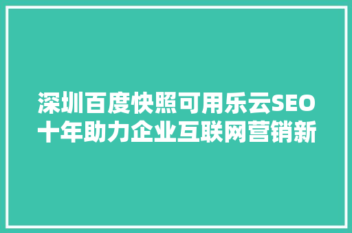 深圳百度快照可用乐云SEO十年助力企业互联网营销新篇章