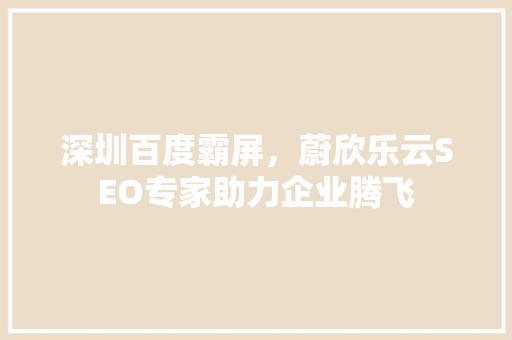 深圳百度霸屏，蔚欣乐云SEO专家助力企业腾飞