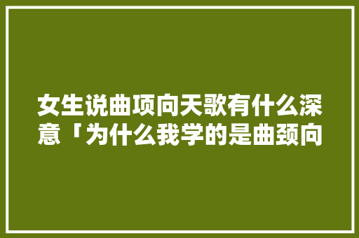 女生说曲项向天歌有什么深意「为什么我学的是曲颈向天歌」 女生说曲项向天歌有什么深意「为什么我学的是曲颈向天歌」 百度SEO