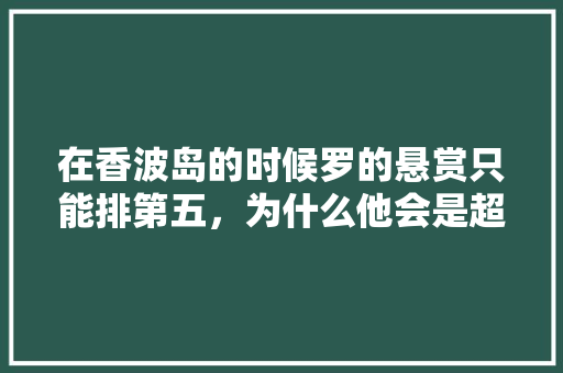 在香波岛的时候罗的悬赏只能排第五，为什么他会是超新星三巨头之一「为什么有人做修女」 在香波岛的时候罗的悬赏只能排第五，为什么他会是超新星三巨头之一「为什么有人做修女」 百度SEO