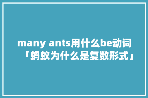 many ants用什么be动词「蚂蚁为什么是复数形式」 many ants用什么be动词「蚂蚁为什么是复数形式」 百度SEO