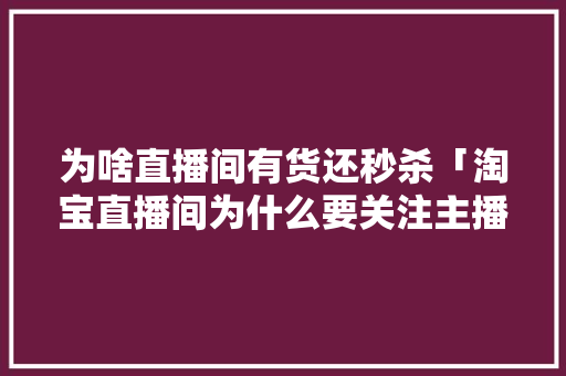 为啥直播间有货还秒杀「淘宝直播间为什么要关注主播」