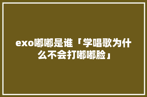 exo嘟嘟是谁「学唱歌为什么不会打嘟嘟脸」 exo嘟嘟是谁「学唱歌为什么不会打嘟嘟脸」 必应SEO