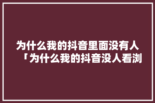 为什么我的抖音里面没有人「为什么我的抖音没人看浏览量不超过100」 为什么我的抖音里面没有人「为什么我的抖音没人看浏览量不超过100」 神马SEO