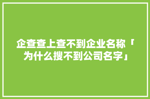 企查查上查不到企业名称「为什么搜不到公司名字」