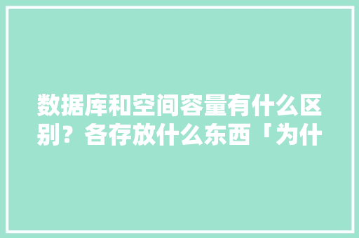 数据库和空间容量有什么区别？各存放什么东西「为什么要有数据库」 数据库和空间容量有什么区别？各存放什么东西「为什么要有数据库」 神马SEO