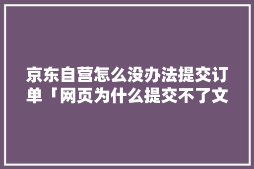 京东自营怎么没办法提交订单「网页为什么提交不了文件」 京东自营怎么没办法提交订单「网页为什么提交不了文件」 搜狗SEO