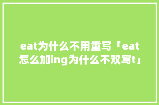 eat为什么不用重写「eat怎么加ing为什么不双写t」 eat为什么不用重写「eat怎么加ing为什么不双写t」 神马SEO
