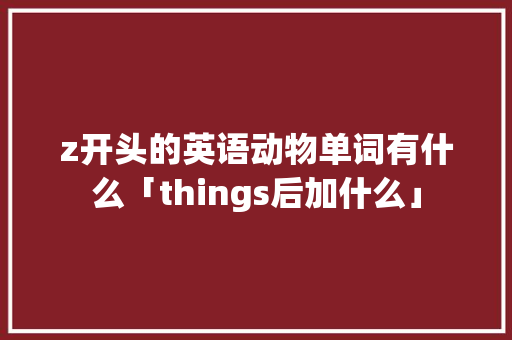 z开头的英语动物单词有什么「things后加什么」 z开头的英语动物单词有什么「things后加什么」 GoogleSEO