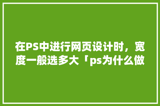 在PS中进行网页设计时，宽度一般选多大「ps为什么做网页很大呢」 在PS中进行网页设计时，宽度一般选多大「ps为什么做网页很大呢」 百度SEO