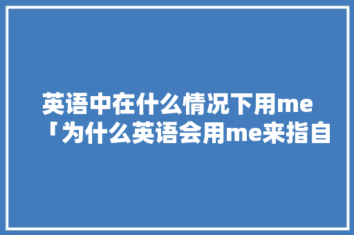英语中在什么情况下用me「为什么英语会用me来指自己的名字」