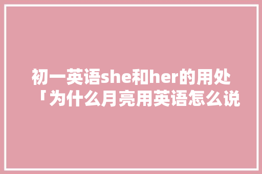 初一英语she和her的用处「为什么月亮用英语怎么说」