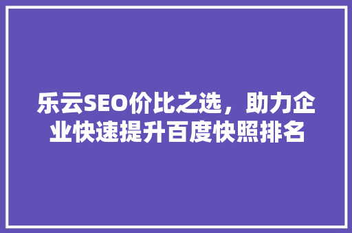 乐云SEO价比之选，助力企业快速提升百度快照排名 必应SEO