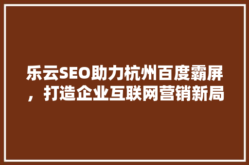乐云SEO助力杭州百度霸屏，打造企业互联网营销新局面 GoogleSEO