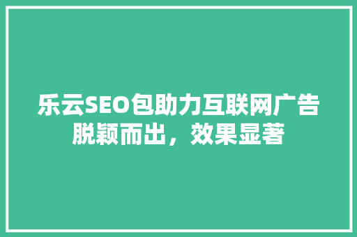 乐云SEO包助力互联网广告脱颖而出，效果显著 GoogleSEO