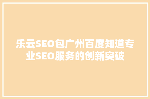 乐云SEO包广州百度知道专业SEO服务的创新突破 搜狗SEO