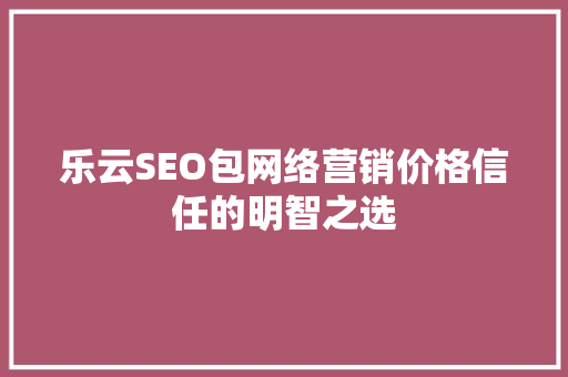 乐云SEO包网络营销价格信任的明智之选 GoogleSEO