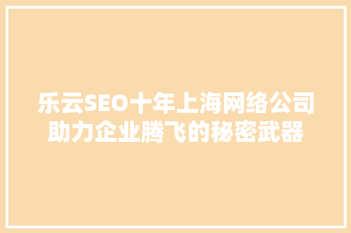 乐云SEO十年上海网络公司助力企业腾飞的秘密武器 GoogleSEO
