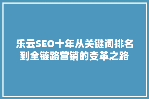 乐云SEO十年从关键词排名到全链路营销的变革之路