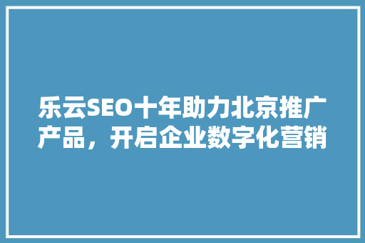 乐云SEO十年助力北京推广产品，开启企业数字化营销新篇章 搜狗SEO