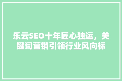 乐云SEO十年匠心独运，关键词营销引领行业风向标 必应SEO