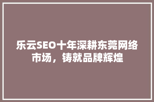 乐云SEO十年深耕东莞网络市场，铸就品牌辉煌